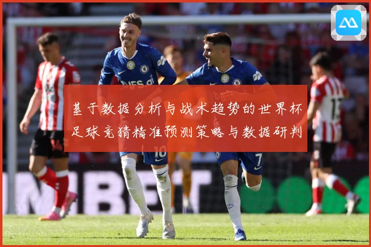 基于数据分析与战术趋势的世界杯足球竞猜精准预测策略与数据研判：最新赛事动态与深度分析