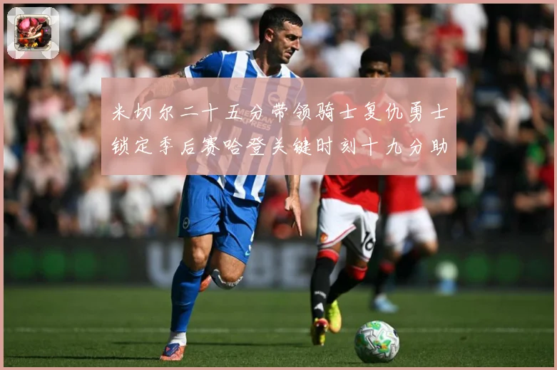 米切尔二十五分带领骑士复仇勇士锁定季后赛哈登关键时刻十九分助赛场复盘：最新赛事动态与深度分析