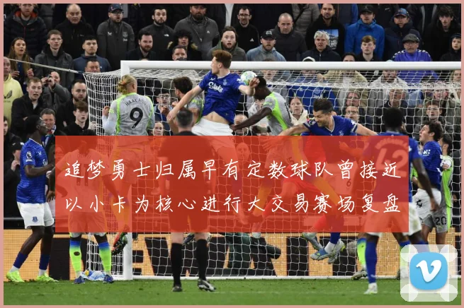 追梦勇士归属早有定数球队曾接近以小卡为核心进行大交易赛场复盘：最新赛事动态与深度分析