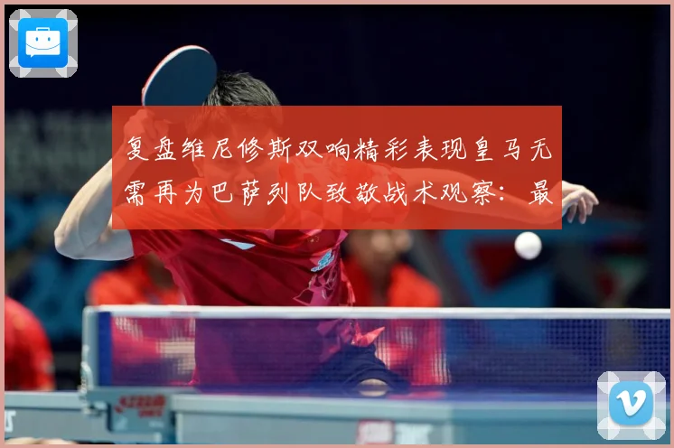 复盘维尼修斯双响精彩表现皇马无需再为巴萨列队致敬战术观察：最新赛事动态与深度分析
