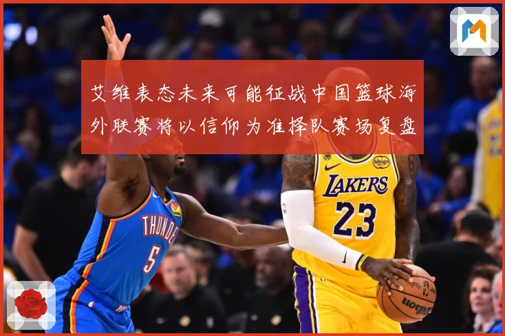 艾维表态未来可能征战中国篮球海外联赛将以信仰为准择队赛场复盘：最新赛事动态与深度分析