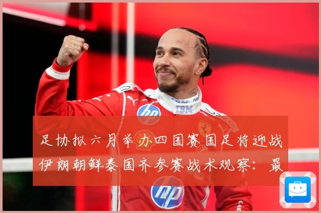 足协拟六月举办四国赛国足将迎战伊朗朝鲜泰国齐参赛战术观察：最新赛事动态与深度分析