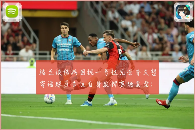 格兰谈伤病困扰一号位无奈李炎哲寄语球员专注自身发挥赛场复盘：最新赛事动态与深度分析