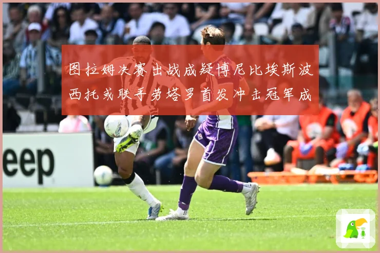 图拉姆决赛出战成疑博尼比埃斯波西托或联手劳塔罗首发冲击冠军成长观察：最新赛事动态与深度分析