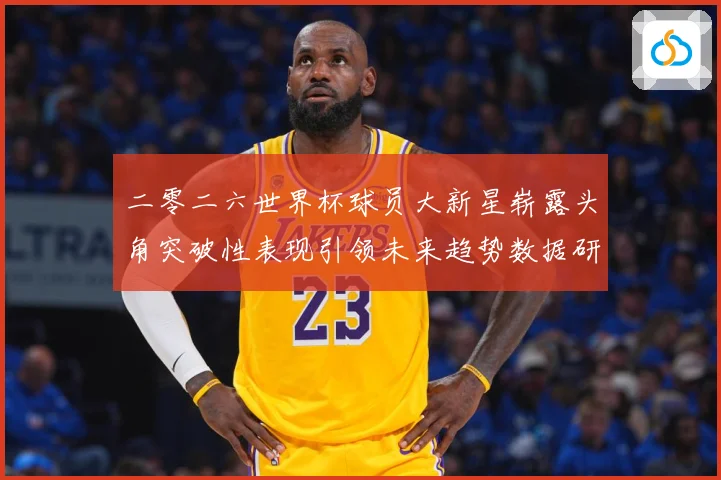 二零二六世界杯球员大新星崭露头角突破性表现引领未来趋势数据研判：最新赛事动态与深度分析