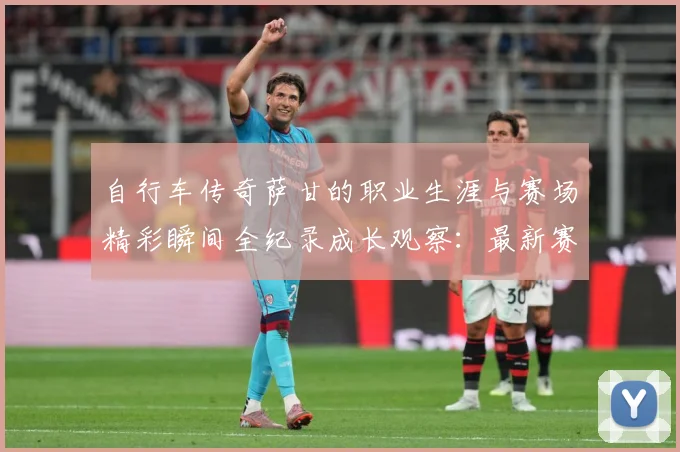 自行车传奇萨甘的职业生涯与赛场精彩瞬间全纪录成长观察：最新赛事动态与深度分析