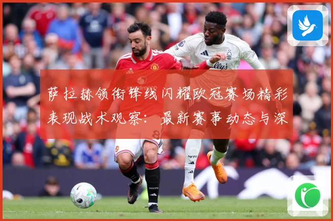 萨拉赫领衔锋线闪耀欧冠赛场精彩表现战术观察：最新赛事动态与深度分析