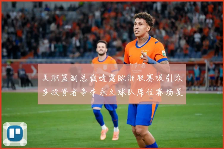 美职篮副总裁透露欧洲联赛吸引众多投资者争夺永久球队席位赛场复盘：最新赛事动态与深度分析