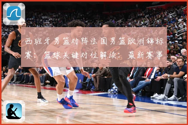 西班牙男篮对阵法国男篮欧洲锦标赛：篮球关键对位解读：最新赛事动态与深度分析