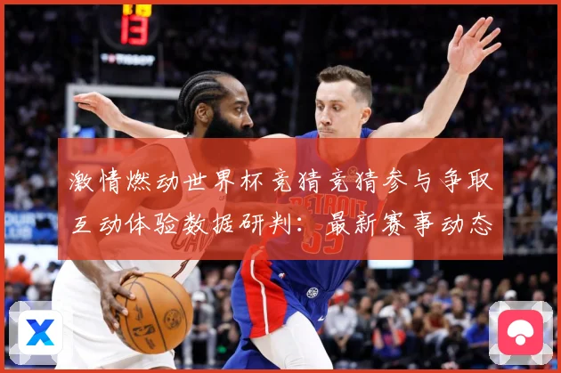 激情燃动世界杯竞猜竞猜参与争取互动体验数据研判：最新赛事动态与深度分析