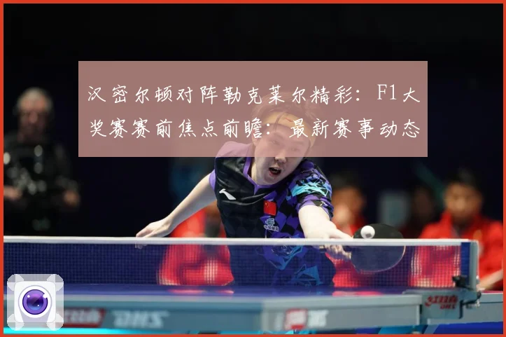汉密尔顿对阵勒克莱尔精彩：F1大奖赛赛前焦点前瞻：最新赛事动态与深度分析