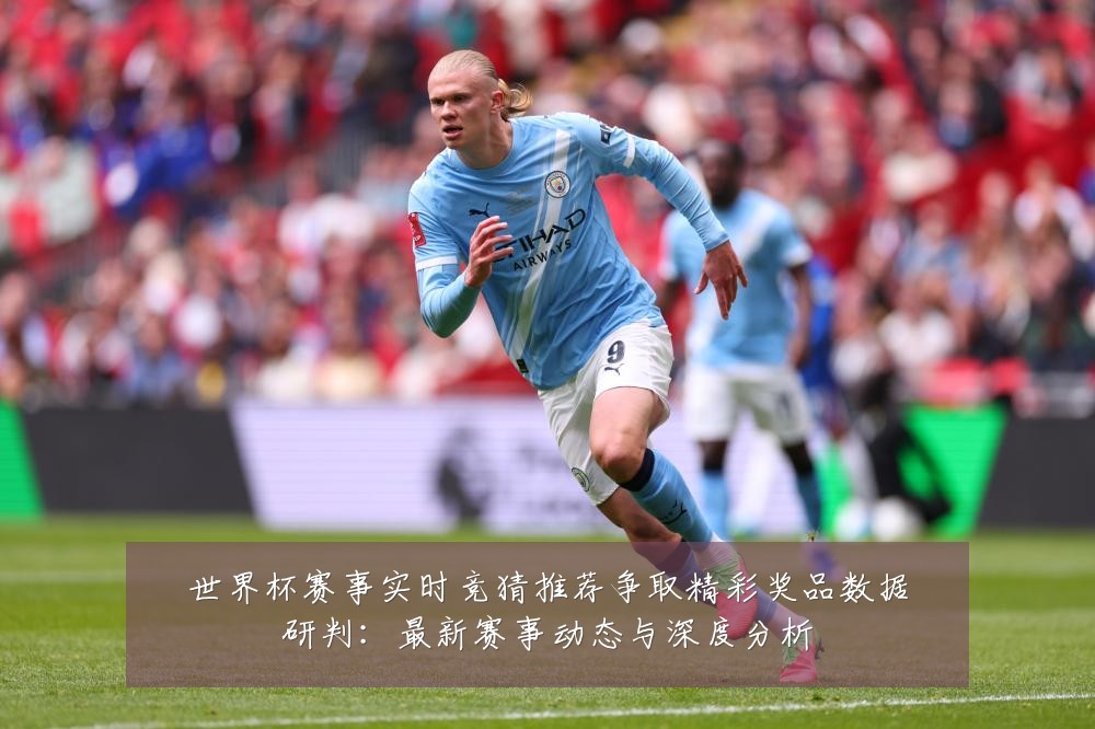 世界杯赛事实时竞猜推荐争取精彩奖品数据研判：最新赛事动态与深度分析