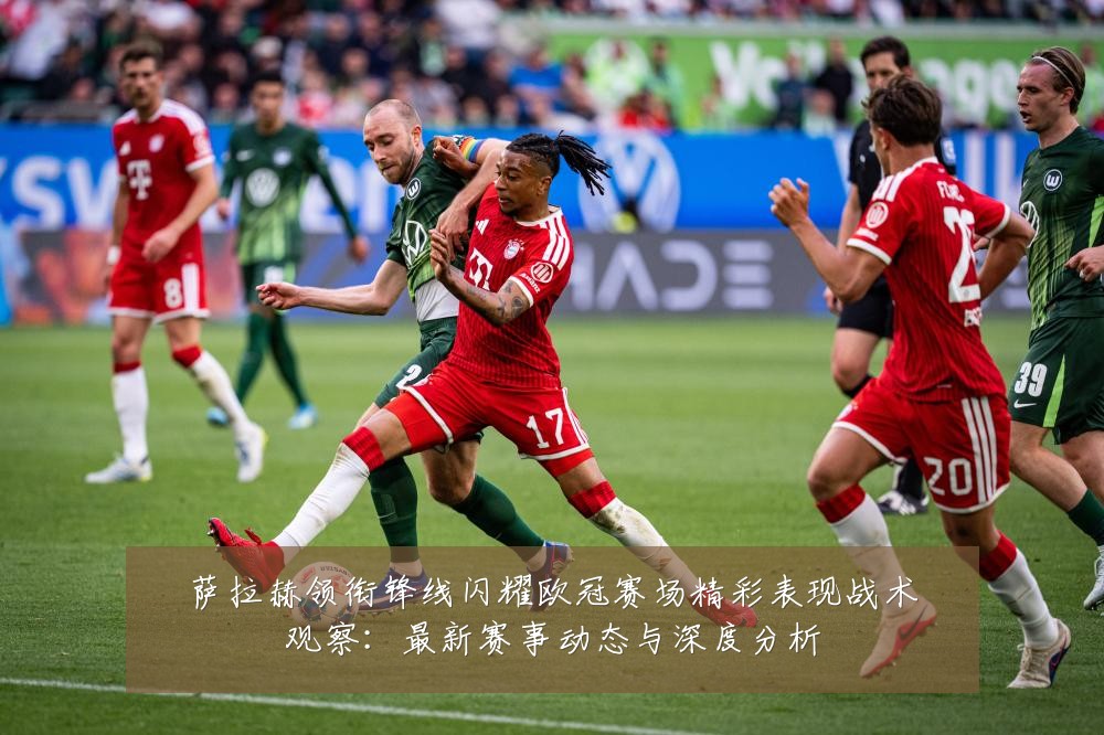 萨拉赫领衔锋线闪耀欧冠赛场精彩表现战术观察:最新赛事动态与深度分析