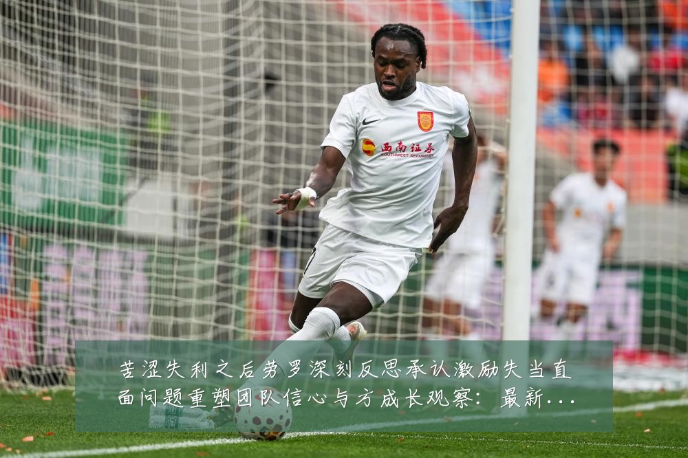 苦涩失利之后劳罗深刻反思承认激励失当直面问题重塑团队信心与方成长观察:最新赛事动态与深度分析