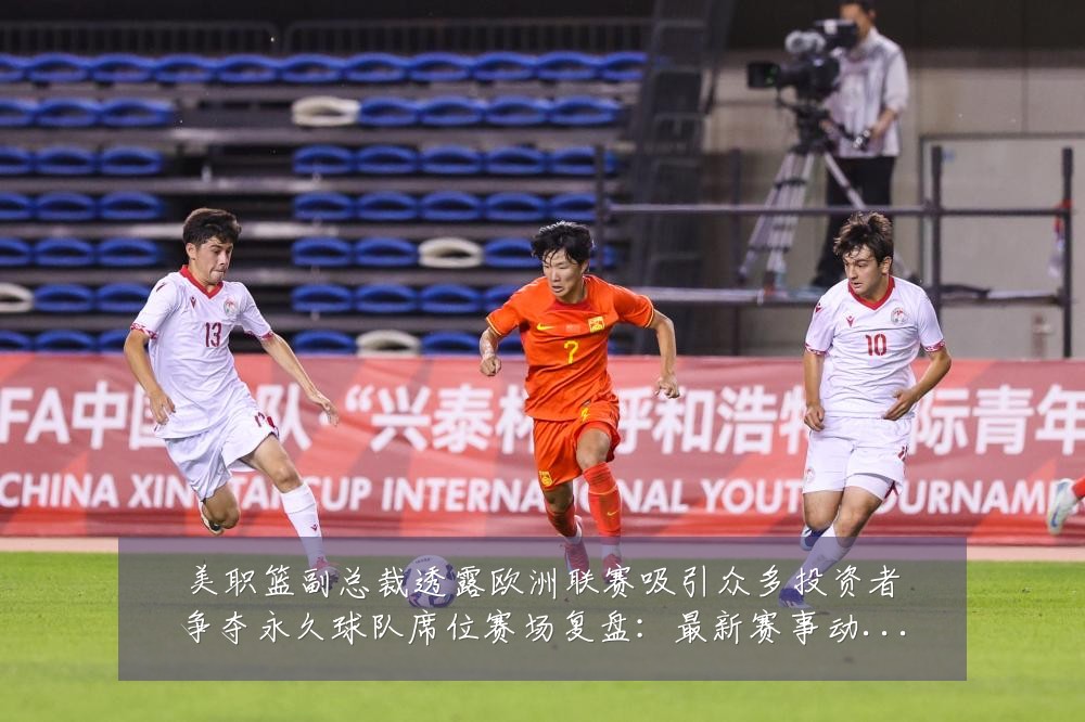 美职篮副总裁透露欧洲联赛吸引众多投资者争夺永久球队席位赛场复盘:最新赛事动态与深度分析