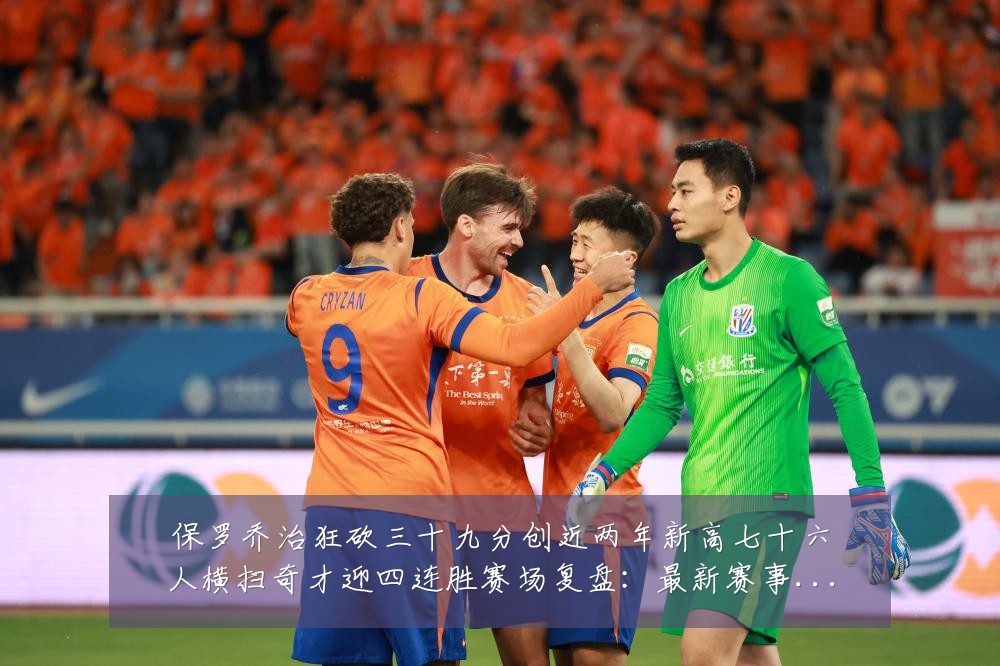保罗乔治狂砍三十九分创近两年新高七十六人横扫奇才迎四连胜赛场复盘:最新赛事动态与深度分析