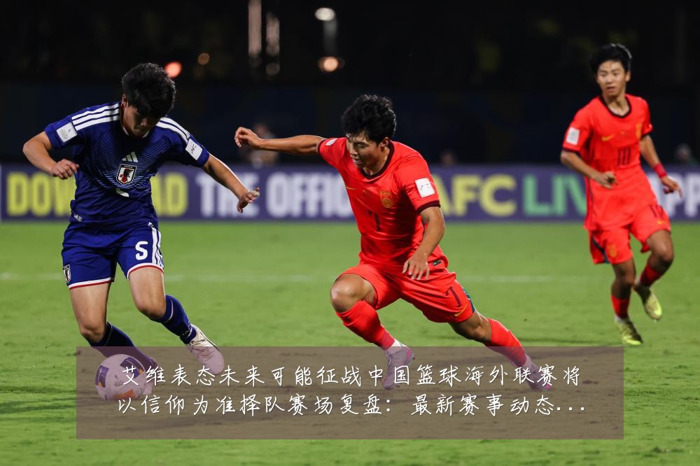 艾维表态未来可能征战中国篮球海外联赛将以信仰为准择队赛场复盘:最新赛事动态与深度分析